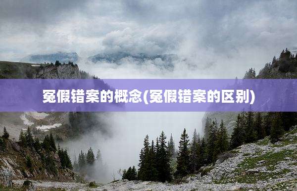 冤假错案的概念(冤假错案的区别)