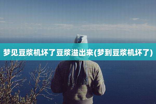 梦见豆浆机坏了豆浆溢出来(梦到豆浆机坏了)