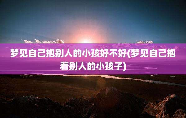 梦见自己抱别人的小孩好不好(梦见自己抱着别人的小孩子)