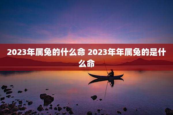 2023年属兔的什么命 2023年年属兔的是什么命