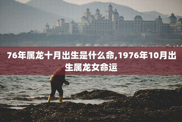 76年属龙十月出生是什么命,1976年10月出生属龙女命运