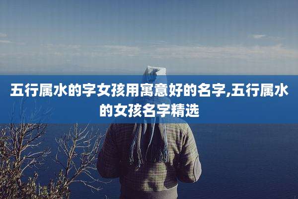 五行属水的字女孩用寓意好的名字,五行属水的女孩名字精选