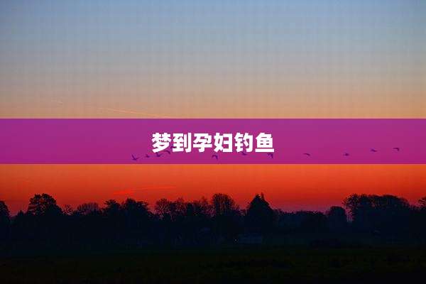 梦到孕妇钓鱼