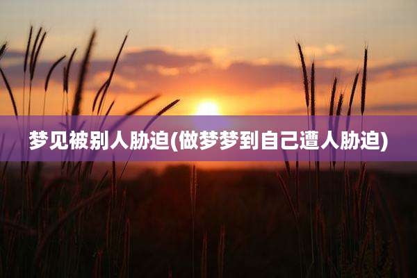 梦见被别人胁迫(做梦梦到自己遭人胁迫)