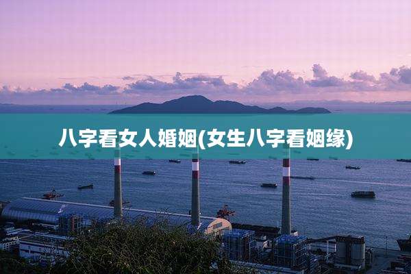 八字看女人婚姻(女生八字看姻缘)