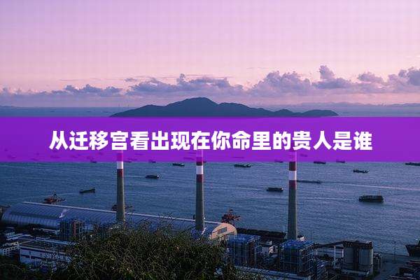 从迁移宫看出现在你命里的贵人是谁