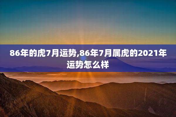 86年的虎7月运势,86年7月属虎的2021年运势怎么样
