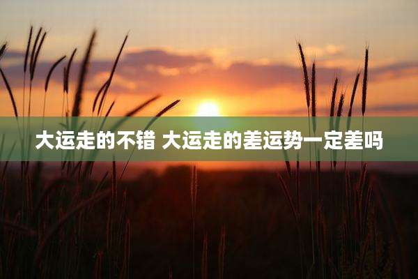 大运走的不错 大运走的差运势一定差吗