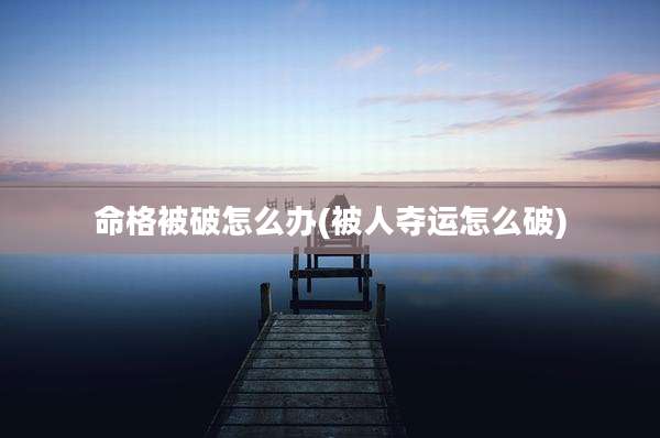 命格被破怎么办(被人夺运怎么破)
