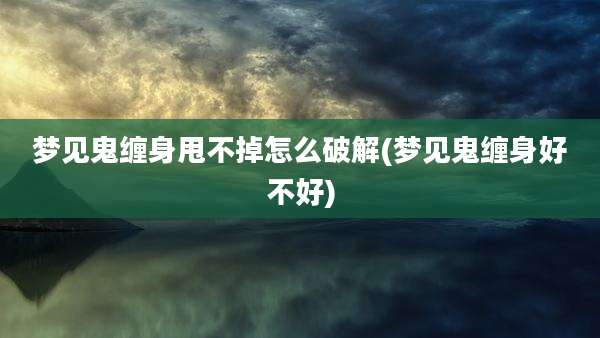 梦见鬼缠身甩不掉怎么破解(梦见鬼缠身好不好)