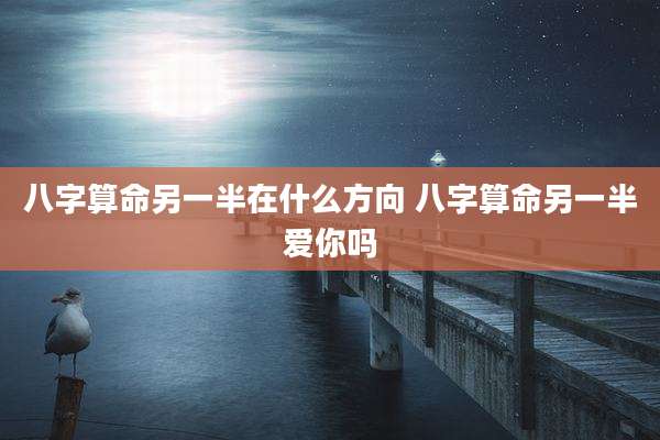 八字算命另一半在什么方向 八字算命另一半爱你吗