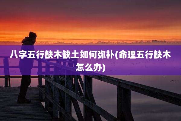 八字五行缺木缺土如何弥补(命理五行缺木怎么办)