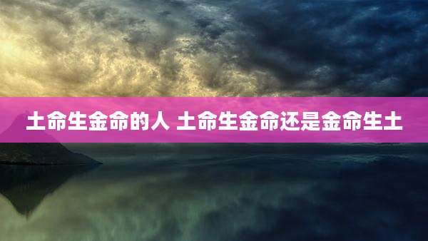 土命生金命的人 土命生金命还是金命生土
