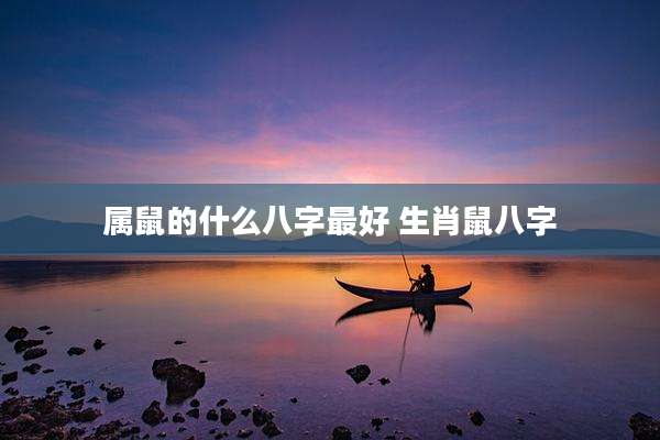 属鼠的什么八字最好 生肖鼠八字