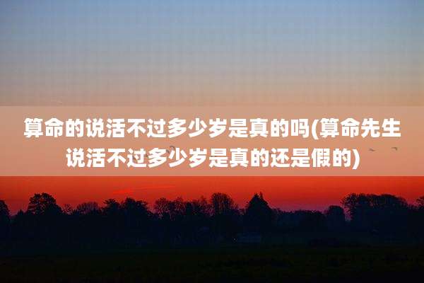 算命的说活不过多少岁是真的吗(算命先生说活不过多少岁是真的还是假的)