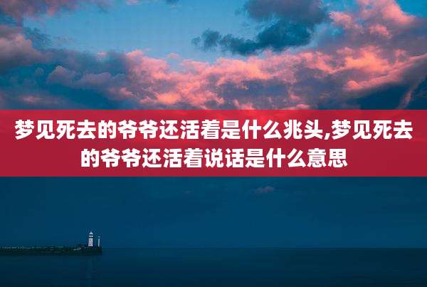 梦见死去的爷爷还活着是什么兆头,梦见死去的爷爷还活着说话是什么意思