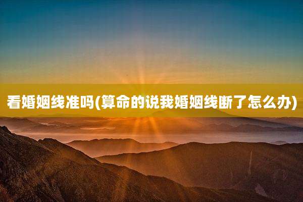 看婚姻线准吗(算命的说我婚姻线断了怎么办)