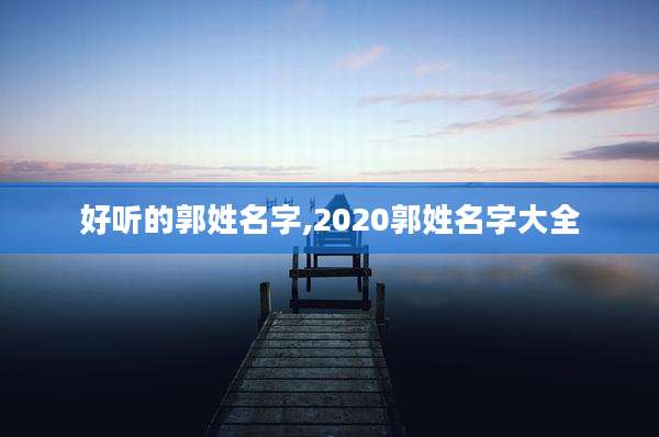 好听的郭姓名字,2020郭姓名字大全