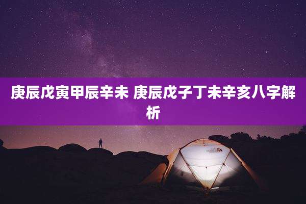 庚辰戊寅甲辰辛未 庚辰戊子丁未辛亥八字解析