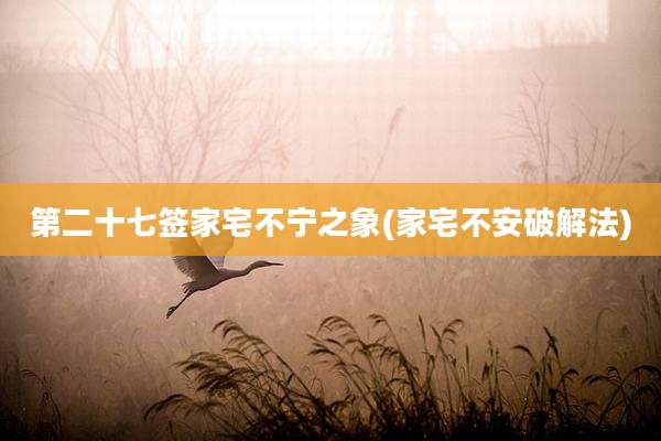 第二十七签家宅不宁之象(家宅不安破解法)