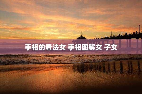 手相的看法女 手相图解女 子女