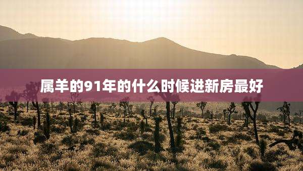 属羊的91年的什么时候进新房最好