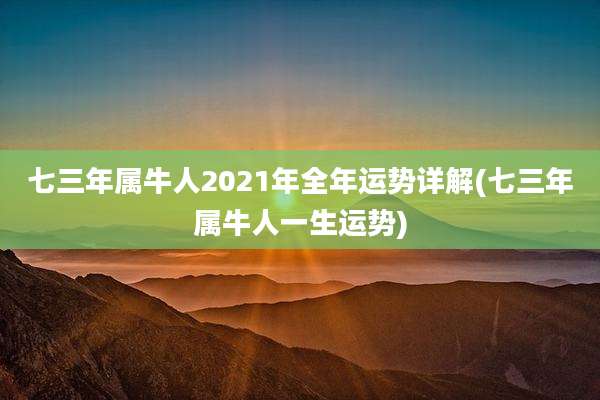 七三年属牛人2021年全年运势详解(七三年属牛人一生运势)