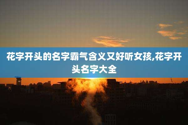 花字开头的名字霸气含义又好听女孩,花字开头名字大全