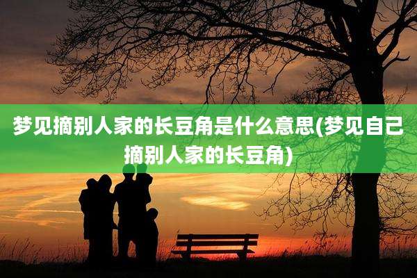 梦见摘别人家的长豆角是什么意思(梦见自己摘别人家的长豆角)