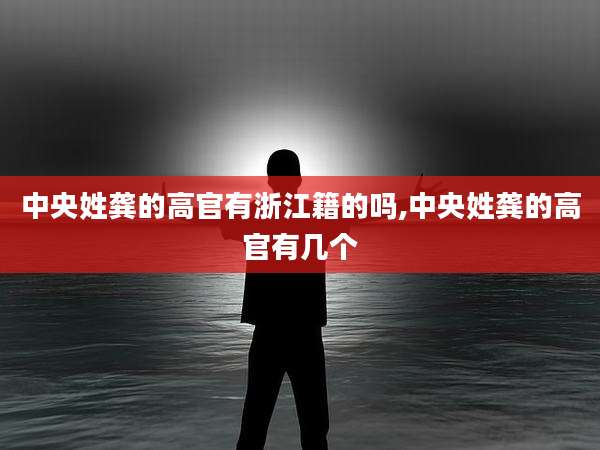 中央姓龚的高官有浙江籍的吗,中央姓龚的高官有几个