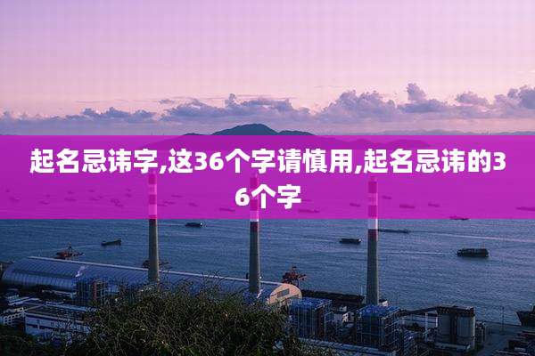 起名忌讳字,这36个字请慎用,起名忌讳的36个字