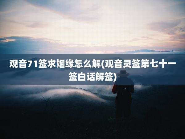 观音71签求姻缘怎么解(观音灵签第七十一签白话解签)
