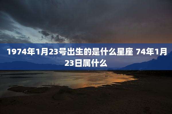 1974年1月23号出生的是什么星座 74年1月23日属什么
