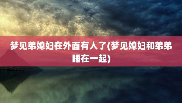梦见弟媳妇在外面有人了(梦见媳妇和弟弟睡在一起)