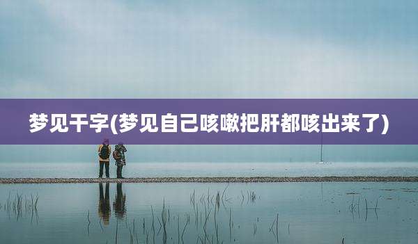 梦见干字(梦见自己咳嗽把肝都咳出来了)