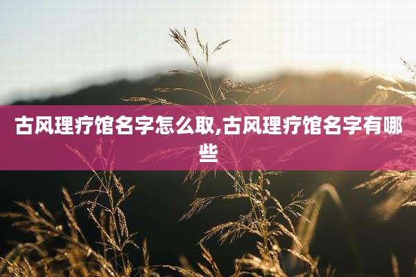 古风理疗馆名字怎么取,古风理疗馆名字有哪些