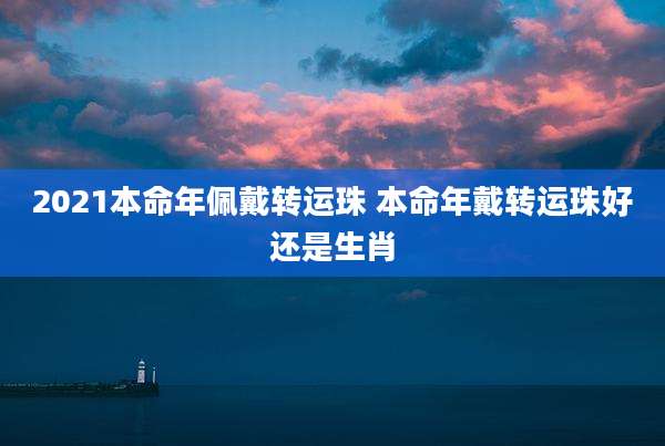 2021本命年佩戴转运珠 本命年戴转运珠好还是生肖