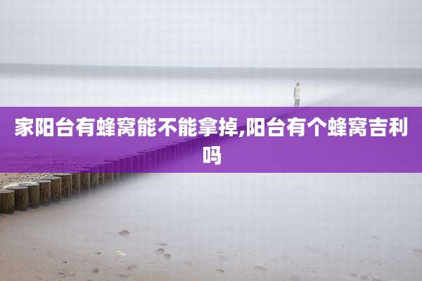 家阳台有蜂窝能不能拿掉,阳台有个蜂窝吉利吗