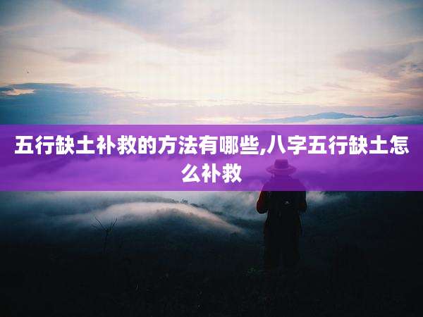 五行缺土补救的方法有哪些,八字五行缺土怎么补救