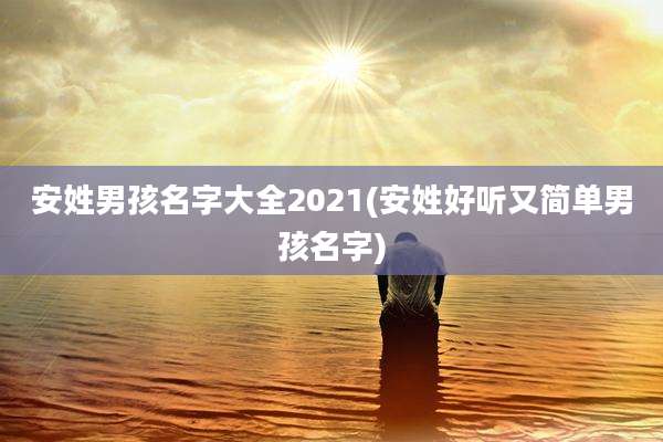 安姓男孩名字大全2021(安姓好听又简单男孩名字)