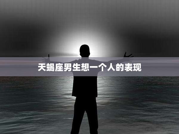 天蝎座男生想一个人的表现