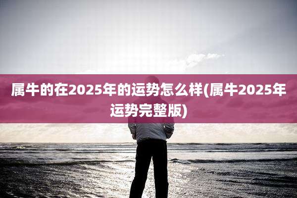 属牛的在2025年的运势怎么样(属牛2025年运势完整版)