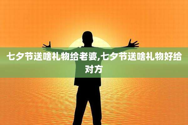 七夕节送啥礼物给老婆,七夕节送啥礼物好给对方