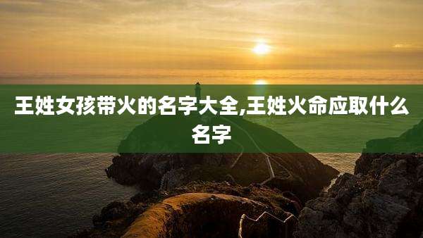王姓女孩带火的名字大全,王姓火命应取什么名字