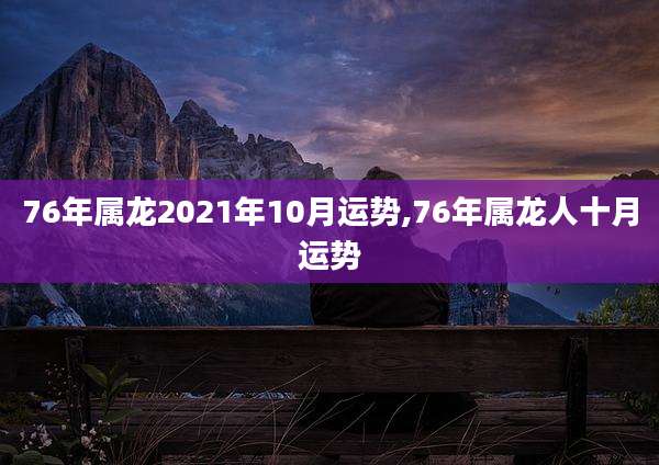 76年属龙2021年10月运势,76年属龙人十月运势