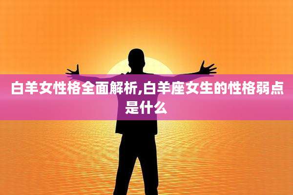白羊女性格全面解析,白羊座女生的性格弱点是什么