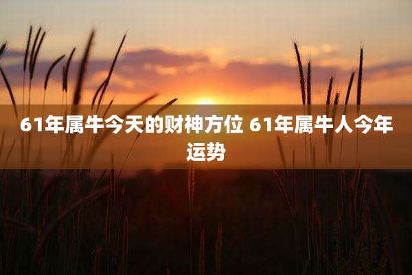 61年属牛今天的财神方位 61年属牛人今年运势