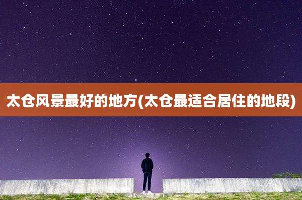太仓风景最好的地方(太仓最适合居住的地段)