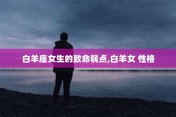 白羊座女生的致命弱点,白羊女 性格
