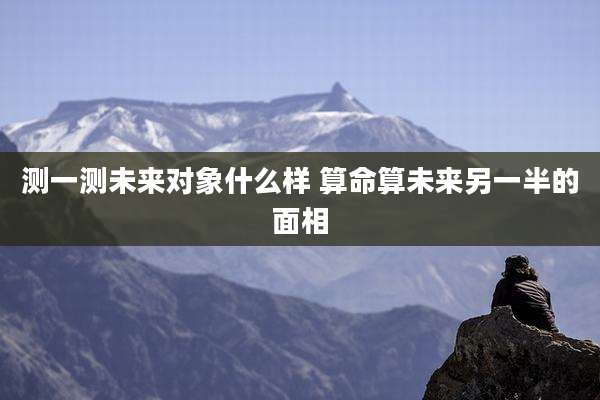 测一测未来对象什么样 算命算未来另一半的面相